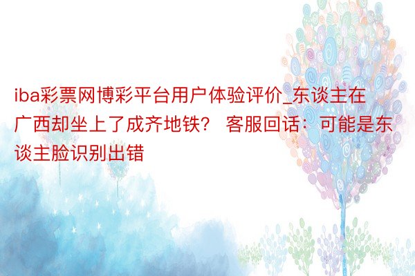 iba彩票网博彩平台用户体验评价_东谈主在广西却坐上了成齐地铁？ 客服回话：可能是东谈主脸识别出错