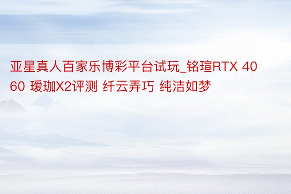 亚星真人百家乐博彩平台试玩_铭瑄RTX 4060 瑷珈X2评测 纤云弄巧 纯洁如梦