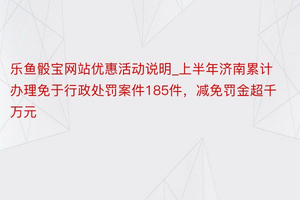 乐鱼骰宝网站优惠活动说明_上半年济南累计办理免于行政处罚案件185件，减免罚金超千万元