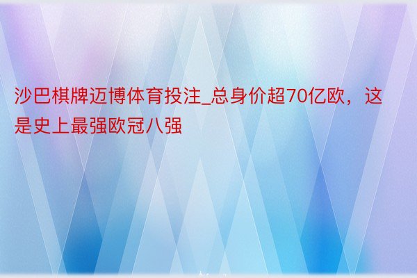 沙巴棋牌迈博体育投注_总身价超70亿欧，这是史上最强欧冠八强