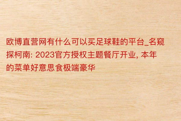 欧博直营网有什么可以买足球鞋的平台_名窥探柯南: 2023官方授权主题餐厅开业, 本年的菜单好意思食极端豪华