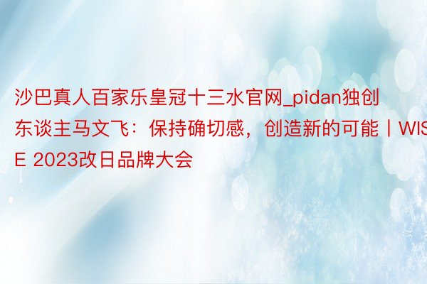 沙巴真人百家乐皇冠十三水官网_pidan独创东谈主马文飞：保持确切感，创造新的可能丨WISE 2023改日品牌大会