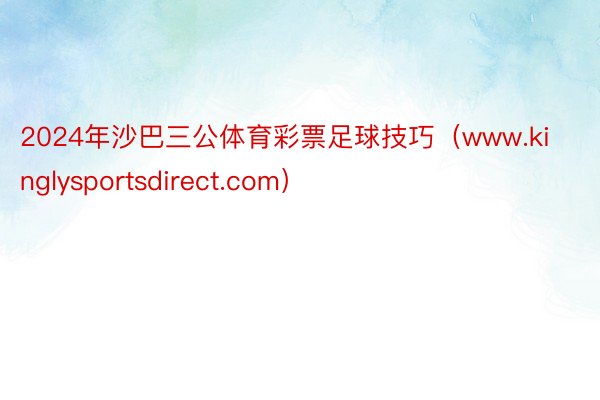 2024年沙巴三公体育彩票足球技巧（www.kinglysportsdirect.com）