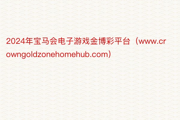 2024年宝马会电子游戏金博彩平台（www.crowngoldzonehomehub.com）