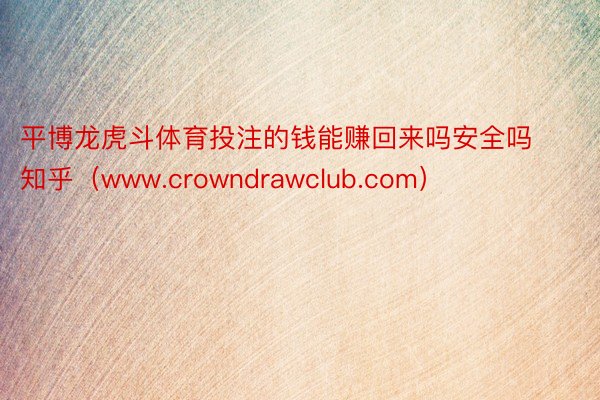 平博龙虎斗体育投注的钱能赚回来吗安全吗知乎（www.crowndrawclub.com）