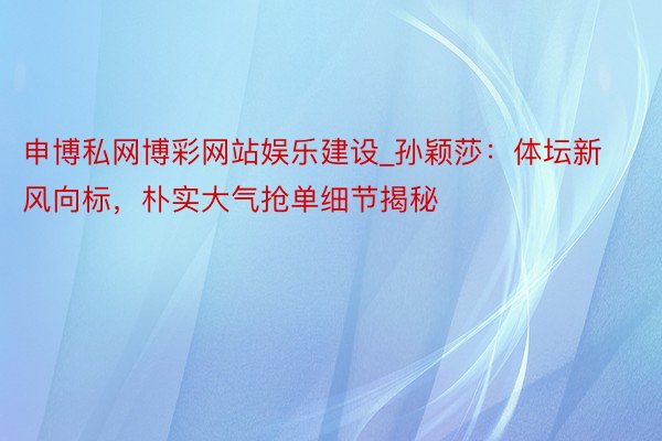 申博私网博彩网站娱乐建设_孙颖莎：体坛新风向标，朴实大气抢单细节揭秘