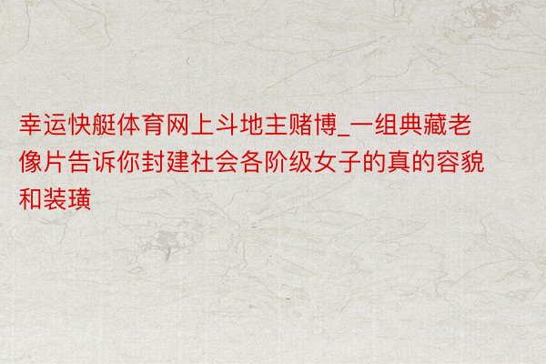 幸运快艇体育网上斗地主赌博_一组典藏老像片告诉你封建社会各阶级女子的真的容貌和装璜