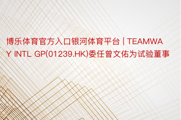 博乐体育官方入口银河体育平台 | TEAMWAY INTL GP(01239.HK)委任曾文佑为试验董事