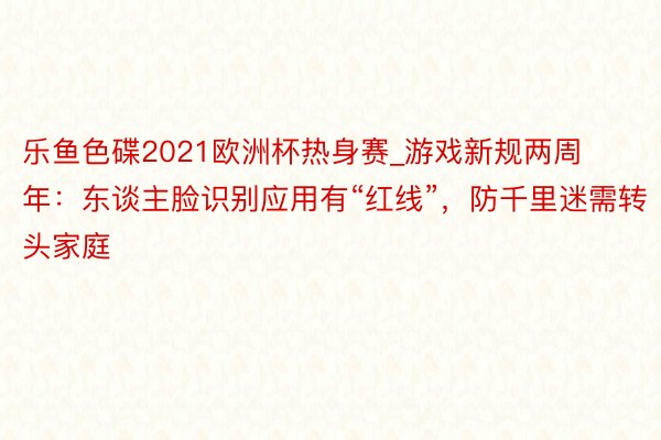 乐鱼色碟2021欧洲杯热身赛_游戏新规两周年：东谈主脸识别应用有“红线”，防千里迷需转头家庭