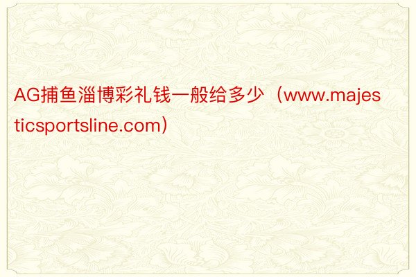 AG捕鱼淄博彩礼钱一般给多少（www.majesticsportsline.com）