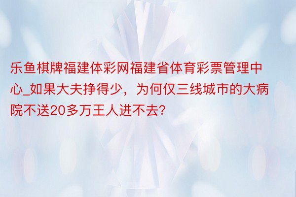 乐鱼棋牌福建体彩网福建省体育彩票管理中心_如果大夫挣得少，为何仅三线城市的大病院不送20多万王人进不去？