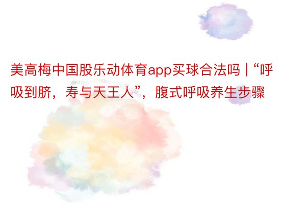 美高梅中国股乐动体育app买球合法吗 | “呼吸到脐，寿与天王人”，腹式呼吸养生步骤