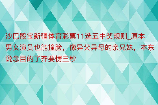 沙巴骰宝新疆体育彩票11选五中奖规则_原本男女演员也能撞脸，像异父异母的亲兄妹，本东说念目的了齐要愣三秒