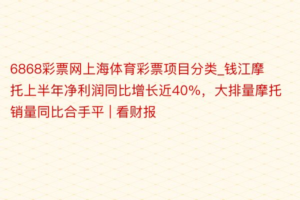 6868彩票网上海体育彩票项目分类_钱江摩托上半年净利润同比增长近40%，大排量摩托销量同比合手平 | 看财报