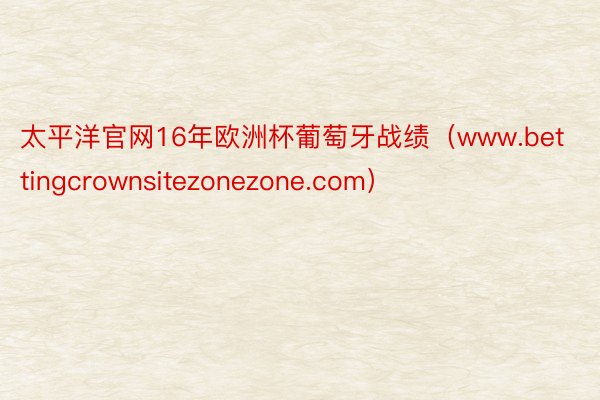 太平洋官网16年欧洲杯葡萄牙战绩（www.bettingcrownsitezonezone.com）