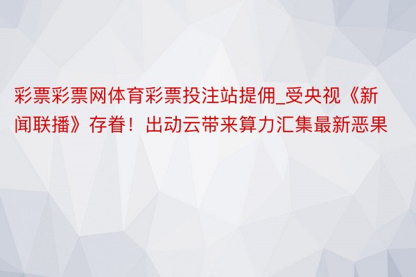 彩票彩票网体育彩票投注站提佣_受央视《新闻联播》存眷！出动云带来算力汇集最新恶果