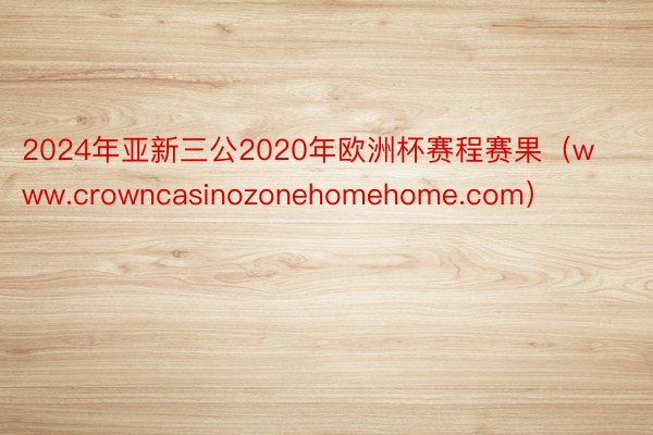 2024年亚新三公2020年欧洲杯赛程赛果（www.crowncasinozonehomehome.com）