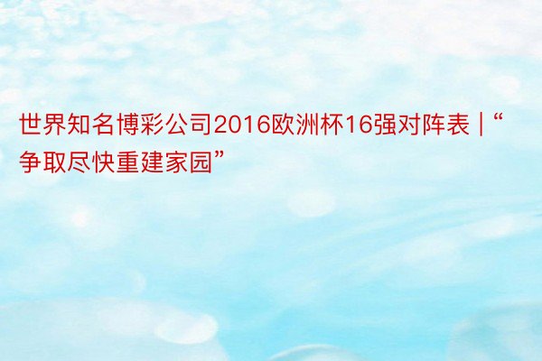 世界知名博彩公司2016欧洲杯16强对阵表 | “争取尽快重建家园”