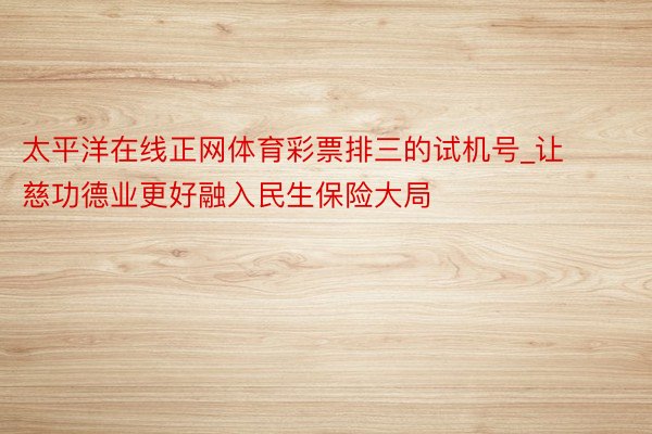 太平洋在线正网体育彩票排三的试机号_让慈功德业更好融入民生保险大局