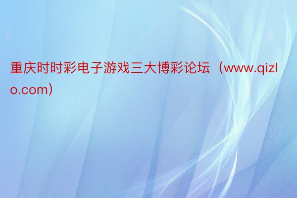 重庆时时彩电子游戏三大博彩论坛（www.qizlo.com）