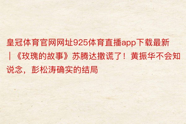 皇冠体育官网网址925体育直播app下载最新 | 《玫瑰的故事》苏腾达撒谎了！黄振华不会知说念，彭松涛确实的结局