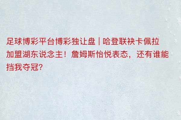 足球博彩平台博彩独让盘 | 哈登联袂卡佩拉加盟湖东说念主！詹姆斯怡悦表态，还有谁能挡我夺冠？