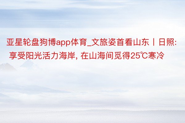 亚星轮盘狗博app体育_文旅姿首看山东丨日照: 享受阳光活力海岸, 在山海间觅得25℃寒冷