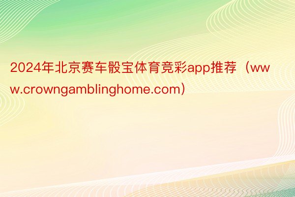 2024年北京赛车骰宝体育竞彩app推荐（www.crowngamblinghome.com）