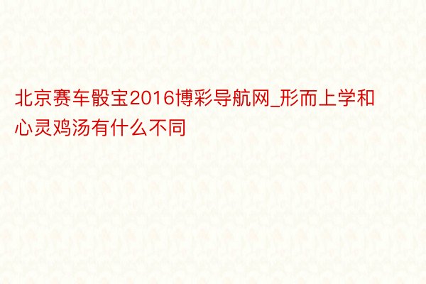 北京赛车骰宝2016博彩导航网_形而上学和心灵鸡汤有什么不同