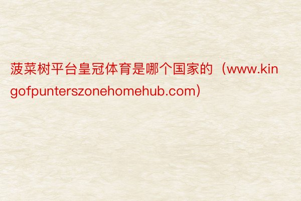 菠菜树平台皇冠体育是哪个国家的（www.kingofpunterszonehomehub.com）