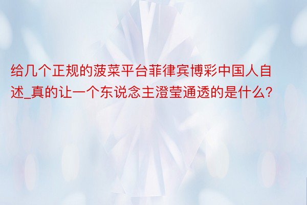 给几个正规的菠菜平台菲律宾博彩中国人自述_真的让一个东说念主澄莹通透的是什么？