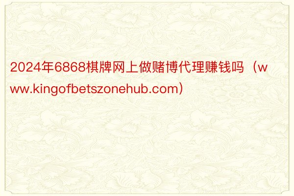 2024年6868棋牌网上做赌博代理赚钱吗（www.kingofbetszonehub.com）