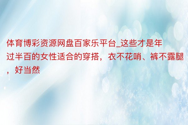 体育博彩资源网盘百家乐平台_这些才是年过半百的女性适合的穿搭，衣不花哨、裤不露腿，好当然