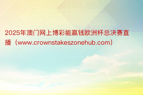 2025年澳门网上博彩能赢钱欧洲杯总决赛直播（www.crownstakeszonehub.com）