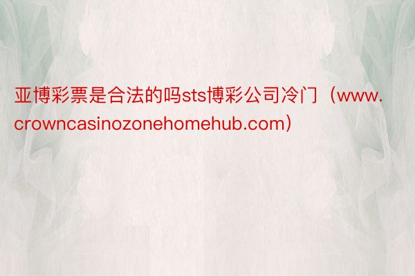 亚博彩票是合法的吗sts博彩公司冷门（www.crowncasinozonehomehub.com）