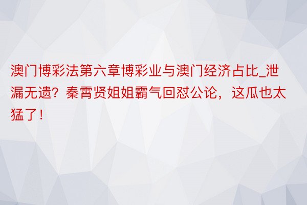 澳门博彩法第六章博彩业与澳门经济占比_泄漏无遗？秦霄贤姐姐霸气回怼公论，这瓜也太猛了！