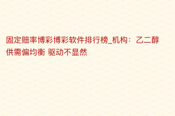 固定赔率博彩博彩软件排行榜_机构：乙二醇供需偏均衡 驱动不显然