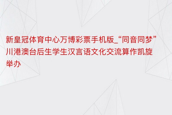 新皇冠体育中心万博彩票手机版_“同音同梦”川港澳台后生学生汉言语文化交流算作凯旋举办