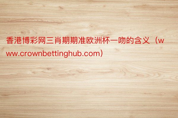 香港博彩网三肖期期准欧洲杯一吻的含义（www.crownbettinghub.com）