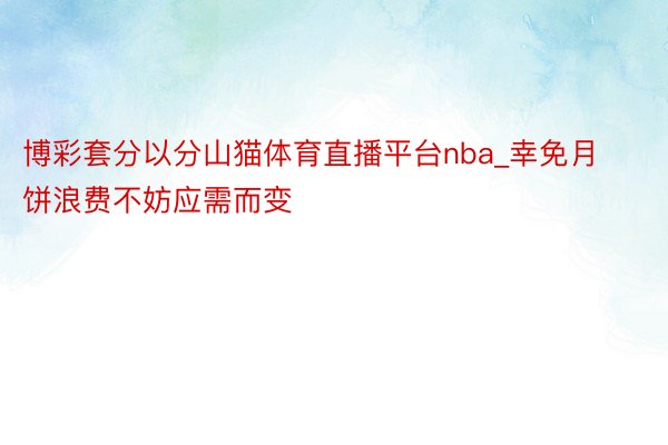 博彩套分以分山猫体育直播平台nba_幸免月饼浪费不妨应需而变